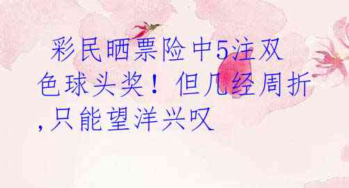 彩民晒票险中5注双色球头奖!但几经周折,只能望洋兴叹