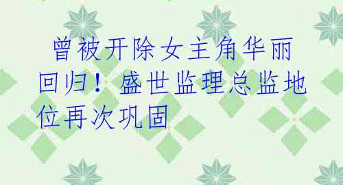  曾被开除女主角华丽回归！盛世监理总监地位再次巩固 