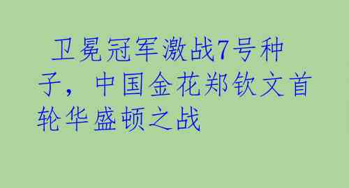 卫冕冠军激战7号种子,中国金花郑钦文首轮华盛顿之战