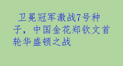  卫冕冠军激战7号种子，中国金花郑钦文首轮华盛顿之战 