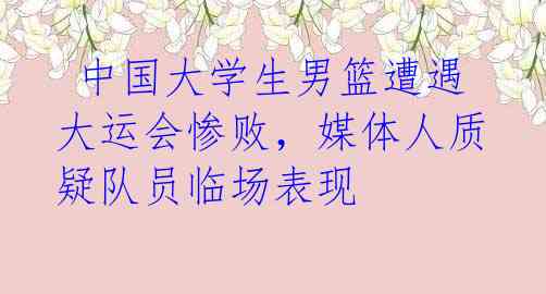 中国大学生男篮遭遇大运会惨败,媒体人质疑队员临场表现