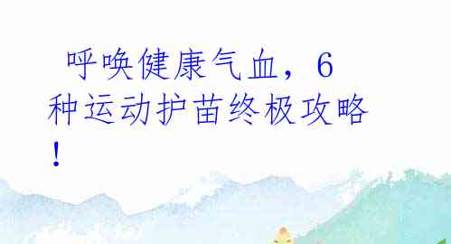  呼唤健康气血，6种运动护苗终极攻略！