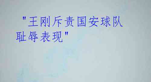 "王刚斥责国安球队耻辱表现"