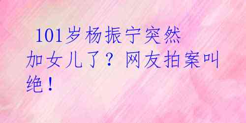 101岁杨振宁突然加女儿了?网友拍案叫绝!