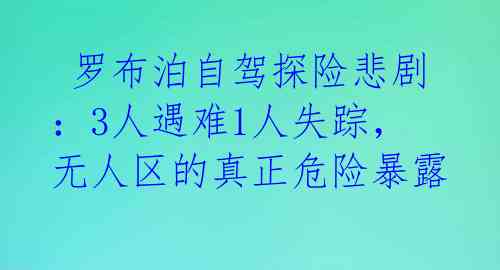 罗布泊自驾探险悲剧:3人遇难1人失踪,无人区的真正危险暴露