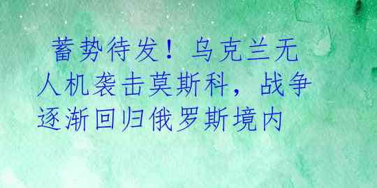  蓄势待发！乌克兰无人机袭击莫斯科，战争逐渐回归俄罗斯境内 