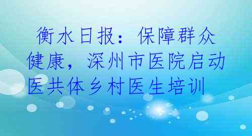 衡水日报:保障群众健康,深州市医院启动医共体乡村医生培训