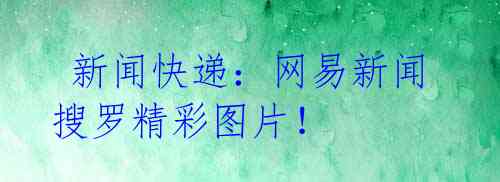 新闻快递:网易新闻搜罗精彩图片!