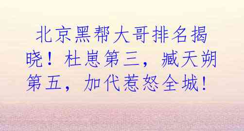 北京黑帮大哥排名揭晓!杜崽第三,臧天朔第五,加代惹怒全城!