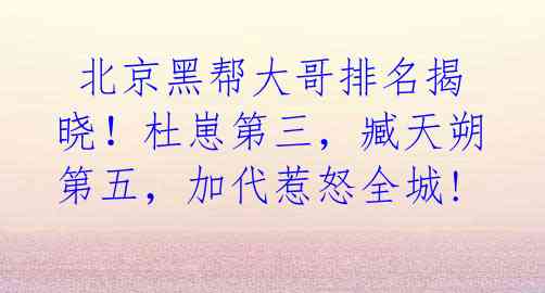  北京黑帮大哥排名揭晓！杜崽第三，臧天朔第五，加代惹怒全城!  