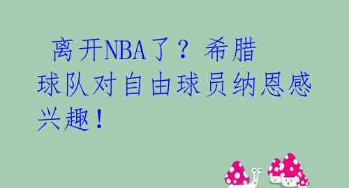  离开NBA了？希腊球队对自由球员纳恩感兴趣！ 