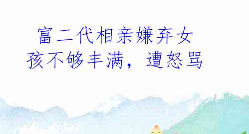 富二代相亲嫌弃女孩不够丰满,遭怒骂
