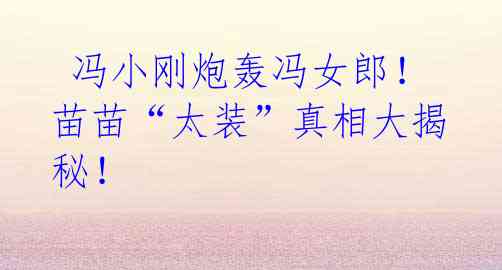 冯小刚炮轰冯女郎!苗苗“太装”真相大揭秘!