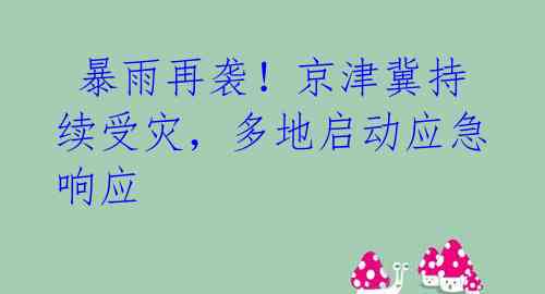 暴雨再袭!京津冀持续受灾,多地启动应急响应