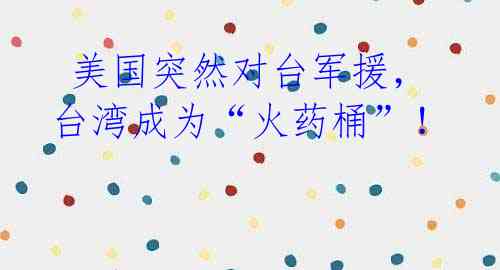 美国突然对台军援,台湾成为“火药桶”!
