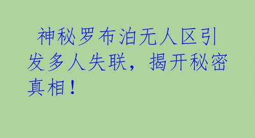 神秘罗布泊无人区引发多人失联,揭开秘密真相!