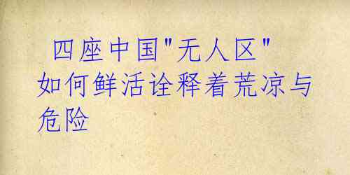 四座中国"无人区"如何鲜活诠释着荒凉与危险