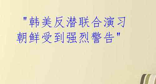  "韩美反潜联合演习 朝鲜受到强烈警告" 