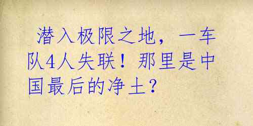潜入极限之地,一车队4人失联!那里是中国最后的净土?