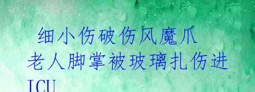 细小伤破伤风魔爪 老人脚掌被玻璃扎伤进ICU