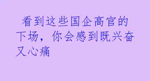 看到这些国企高官的下场,你会感到既兴奋又心痛