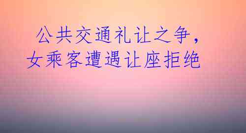 公共交通礼让之争,女乘客遭遇让座拒绝