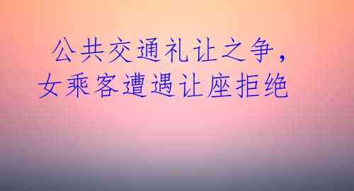  公共交通礼让之争，女乘客遭遇让座拒绝 