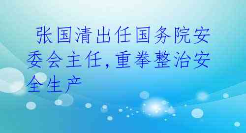  张国清出任国务院安委会主任,重拳整治安全生产 