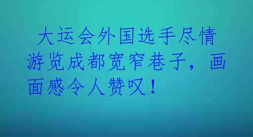 大运会外国选手尽情游览成都宽窄巷子,画面感令人赞叹!