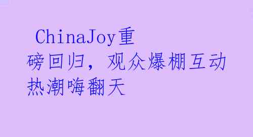ChinaJoy重磅回归,观众爆棚互动热潮嗨翻天