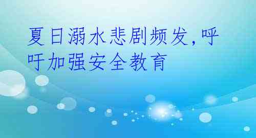 夏日溺水悲剧频发,呼吁加强安全教育