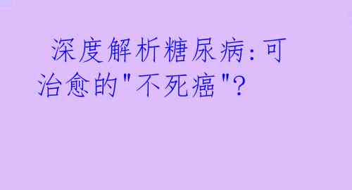 深度解析糖尿病:可治愈的"不死癌"?