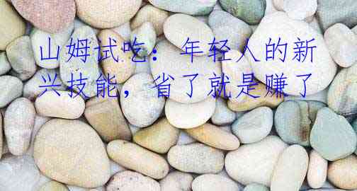 山姆试吃:年轻人的新兴技能,省了就是赚了