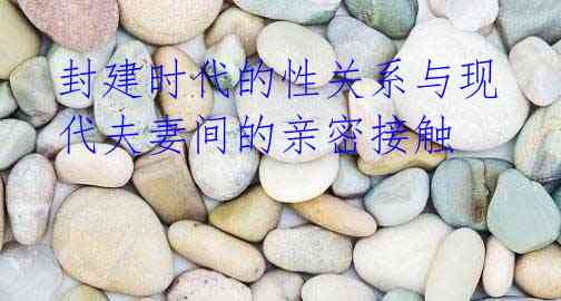封建时代的性关系与现代夫妻间的亲密接触