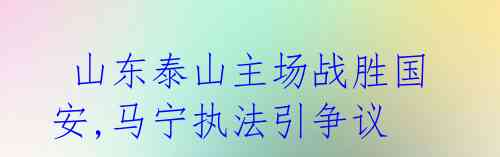 山东泰山主场战胜国安,马宁执法引争议