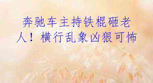 奔驰车主持铁棍砸老人!横行乱象凶狠可怖