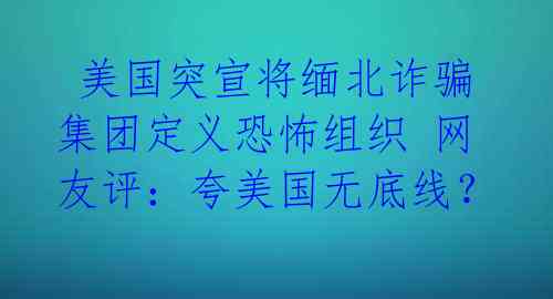 美国突宣将缅北诈骗集团定义恐怖组织 网友评:夸美国无底线?