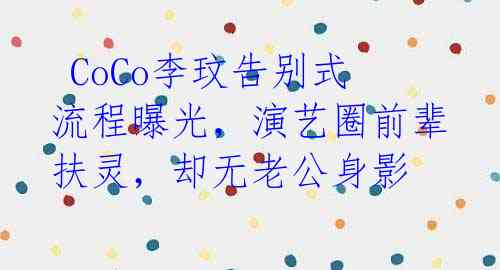 CoCo李玟告别式流程曝光,演艺圈前辈扶灵,却无老公身影