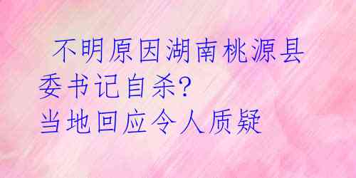 不明原因湖南桃源县委书记自杀? 当地回应令人质疑