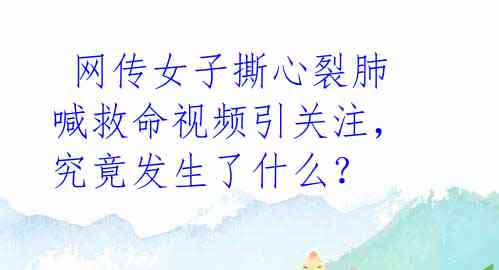 网传女子撕心裂肺喊救命视频引关注,究竟发生了什么?