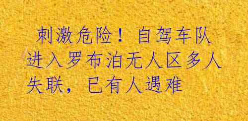 刺激危险!自驾车队进入罗布泊无人区多人失联,已有人遇难