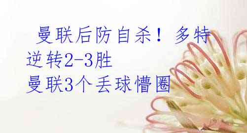 曼联后防自杀!多特逆转2-3胜 曼联3个丢球懵圈