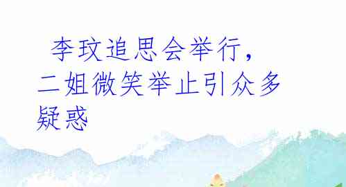 李玟追思会举行,二姐微笑举止引众多疑惑