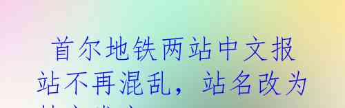  首尔地铁两站中文报站不再混乱，站名改为韩文发音 