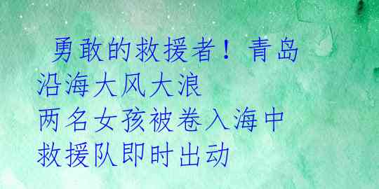  勇敢的救援者！青岛沿海大风大浪 两名女孩被卷入海中 救援队即时出动 