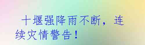 十堰强降雨不断,连续灾情警告!