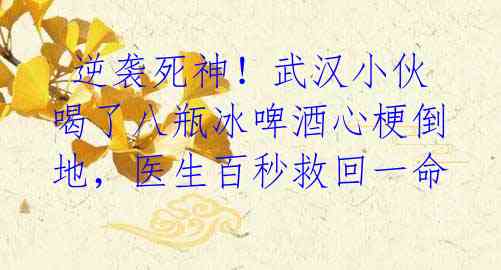逆袭死神!武汉小伙喝了八瓶冰啤酒心梗倒地,医生百秒救回一命