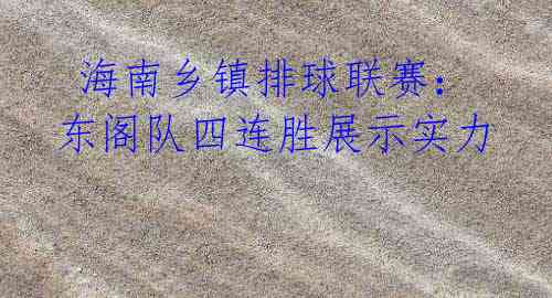 海南乡镇排球联赛:东阁队四连胜展示实力