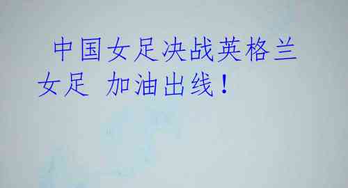 中国女足决战英格兰女足 加油出线!