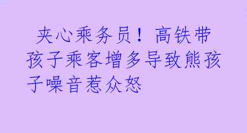 夹心乘务员!高铁带孩子乘客增多导致熊孩子噪音惹众怒